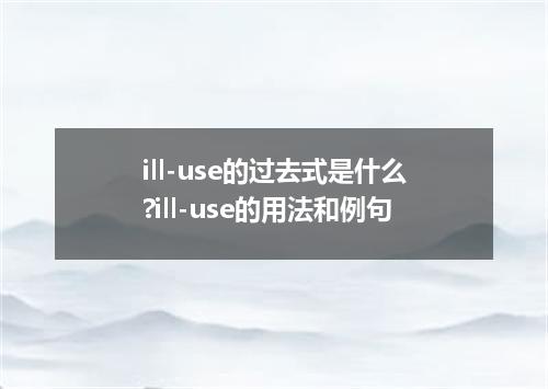 ill-use的过去式是什么?ill-use的用法和例句