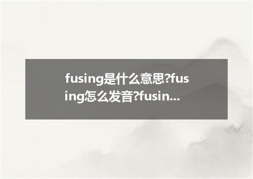 fusing是什么意思?fusing怎么发音?fusing的解释和用法