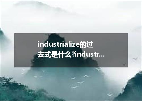 industrialize的过去式是什么?industrialize的用法和例句