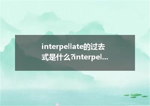 interpellate的过去式是什么?interpellate的用法和例句