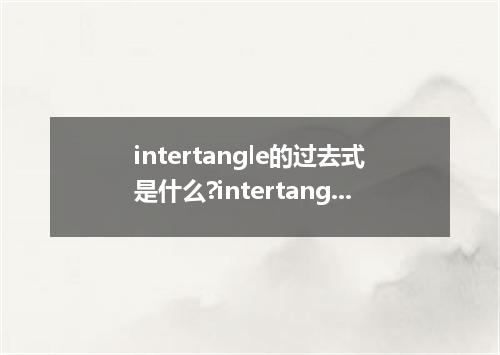 intertangle的过去式是什么?intertangle的用法和例句