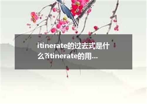 itinerate的过去式是什么?itinerate的用法和例句