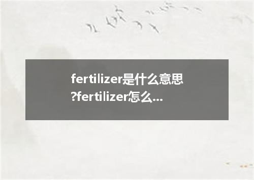 fertilizer是什么意思?fertilizer怎么发音?fertilizer的解释和用法