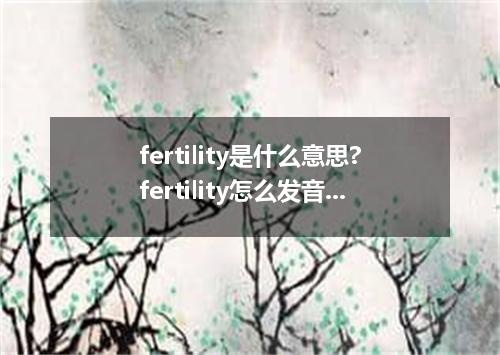 fertility是什么意思?fertility怎么发音?fertility的解释和用法