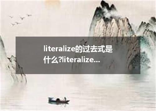 literalize的过去式是什么?literalize的用法和例句