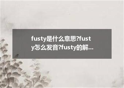 fusty是什么意思?fusty怎么发音?fusty的解释和用法