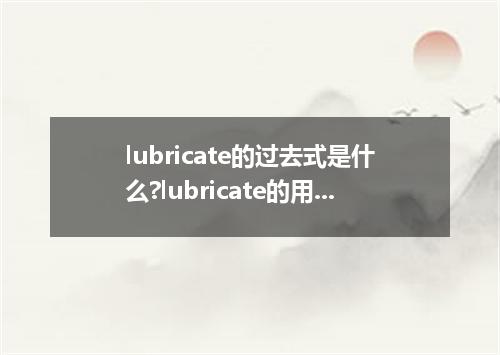 lubricate的过去式是什么?lubricate的用法和例句