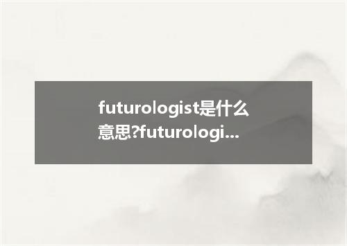 futurologist是什么意思?futurologist怎么发音?futurologist的解释和用法