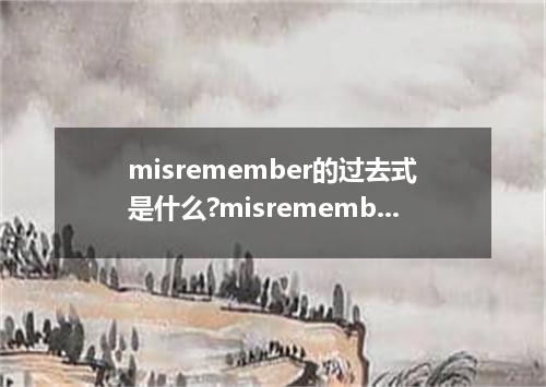 misremember的过去式是什么?misremember的用法和例句