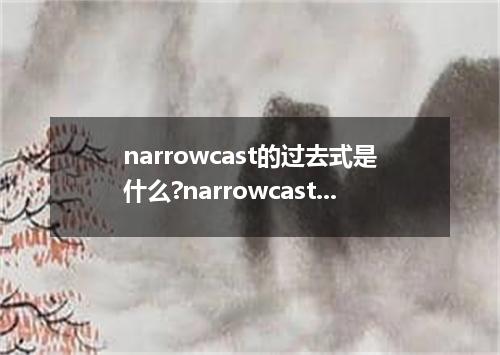 narrowcast的过去式是什么?narrowcast的用法和例句