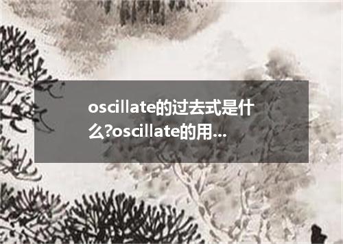 oscillate的过去式是什么?oscillate的用法和例句