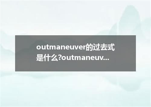 outmaneuver的过去式是什么?outmaneuver的用法和例句