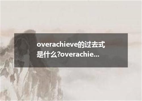 overachieve的过去式是什么?overachieve的用法和例句