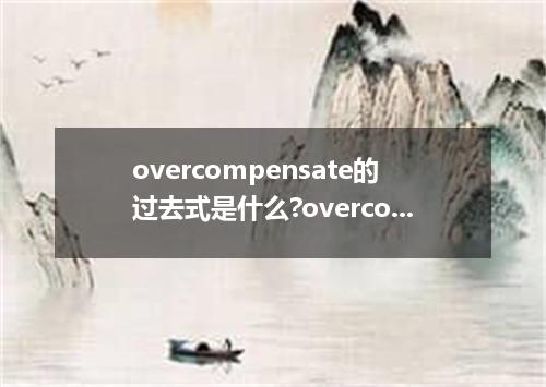 overcompensate的过去式是什么?overcompensate的用法和例句