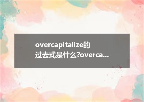 overcapitalize的过去式是什么?overcapitalize的用法和例句