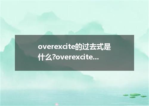 overexcite的过去式是什么?overexcite的用法和例句
