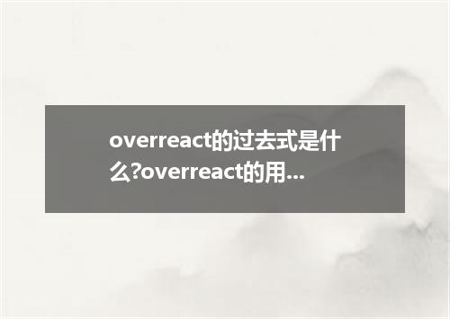 overreact的过去式是什么?overreact的用法和例句