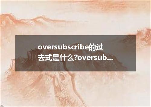 oversubscribe的过去式是什么?oversubscribe的用法和例句