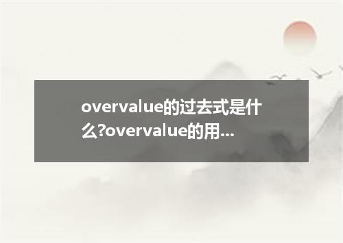 overvalue的过去式是什么?overvalue的用法和例句