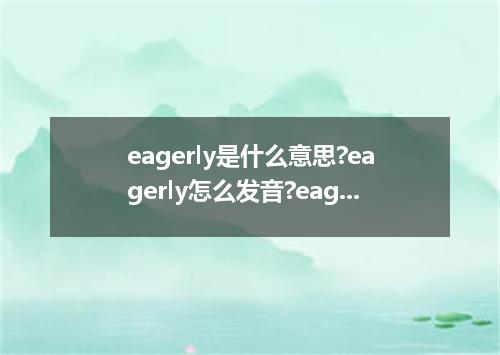 eagerly是什么意思?eagerly怎么发音?eagerly的解释和用法