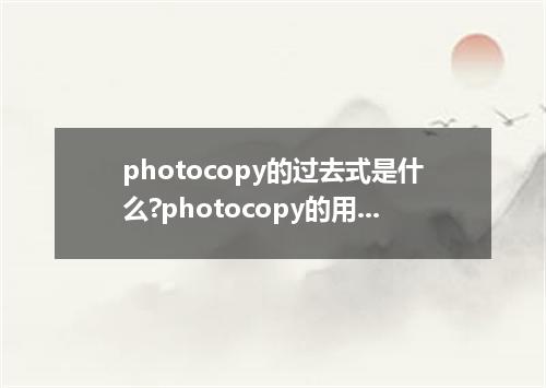 photocopy的过去式是什么?photocopy的用法和例句