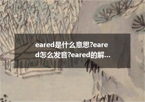 eared是什么意思?eared怎么发音?eared的解释和用法