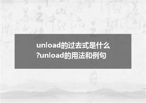 unload的过去式是什么?unload的用法和例句