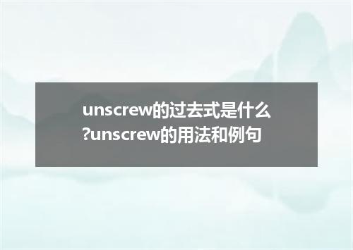 unscrew的过去式是什么?unscrew的用法和例句