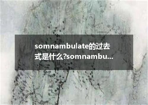 somnambulate的过去式是什么?somnambulate的用法和例句