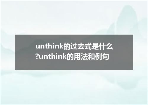 unthink的过去式是什么?unthink的用法和例句