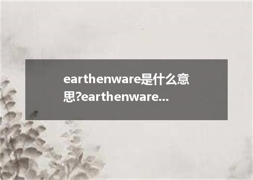 earthenware是什么意思?earthenware怎么发音?earthenware的解释和用法