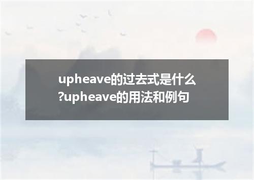upheave的过去式是什么?upheave的用法和例句