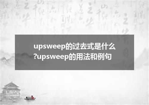 upsweep的过去式是什么?upsweep的用法和例句