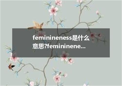 feminineness是什么意思?feminineness怎么发音?feminineness的解释和用法