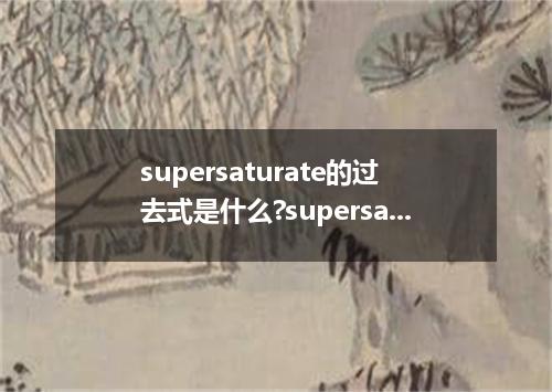 supersaturate的过去式是什么?supersaturate的用法和例句