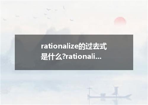rationalize的过去式是什么?rationalize的用法和例句
