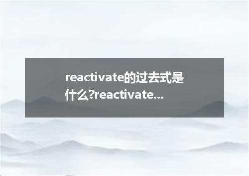 reactivate的过去式是什么?reactivate的用法和例句