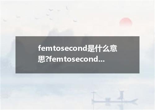 femtosecond是什么意思?femtosecond怎么发音?femtosecond的解释和用法