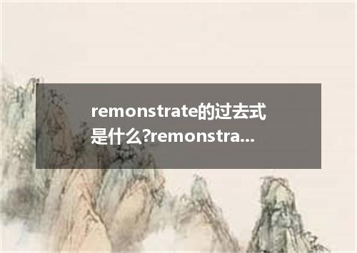 remonstrate的过去式是什么?remonstrate的用法和例句