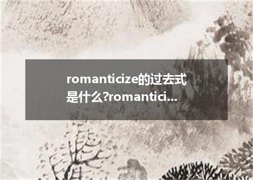 romanticize的过去式是什么?romanticize的用法和例句