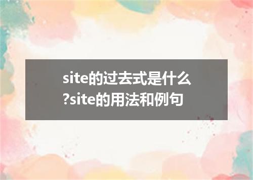 site的过去式是什么?site的用法和例句