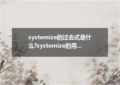 systemize的过去式是什么?systemize的用法和例句