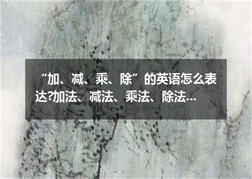 “加、减、乘、除”的英语怎么表达?加法、减法、乘法、除法的英语知识