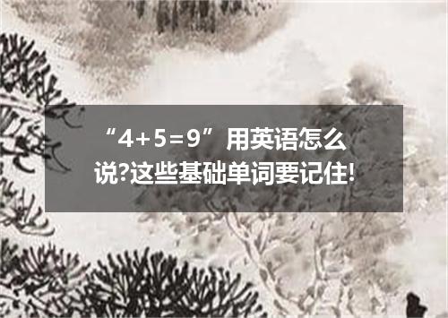 “4+5=9”用英语怎么说?这些基础单词要记住!