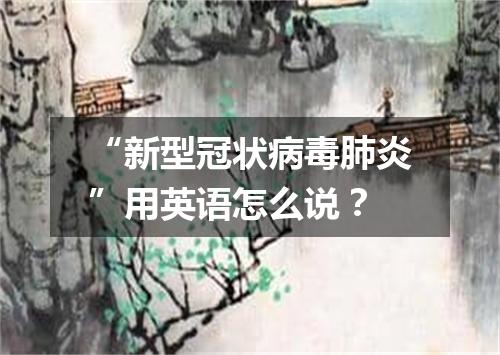 “新型冠状病毒肺炎”用英语怎么说?