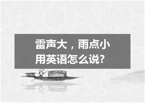 雷声大,雨点小用英语怎么说?