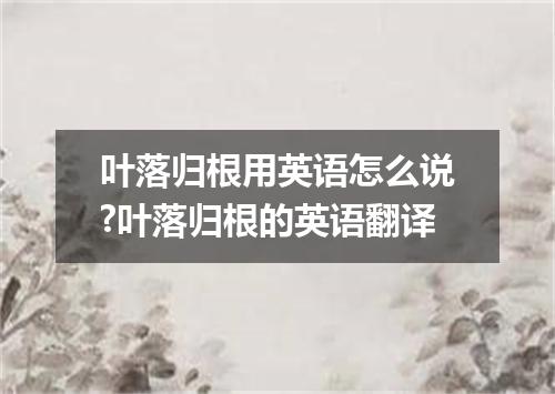 叶落归根用英语怎么说?叶落归根的英语翻译