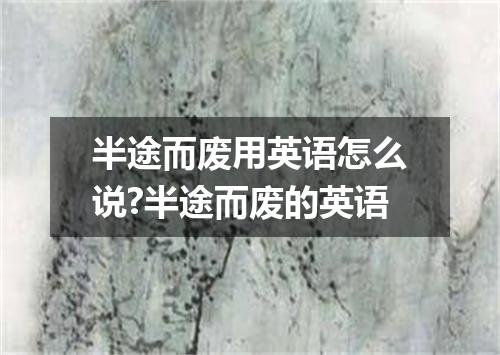 半途而废用英语怎么说?半途而废的英语