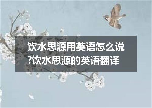 饮水思源用英语怎么说?饮水思源的英语翻译
