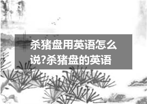 杀猪盘用英语怎么说?杀猪盘的英语